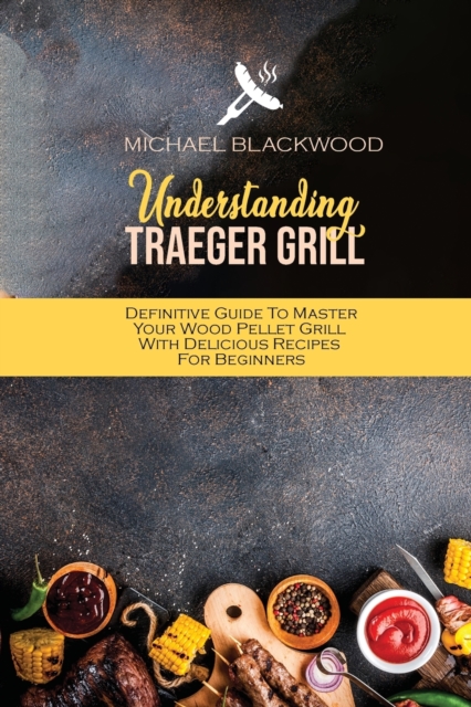 Understanding Traeger Grill : Definitive Guide To Master Your Wood Pellet Grill With Delicious Recipes For Beginners, Paperback / softback Book