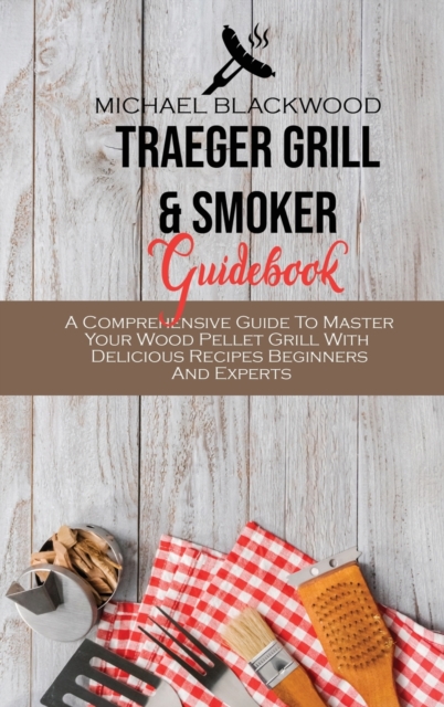 Traeger Grill and Smoker Guidebook : A Comprehensive Guide To Master Your Wood Pellet Grill With Delicious Recipes Beginners And Experts, Hardback Book