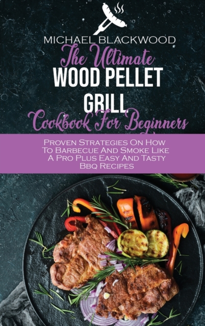 The Ultimate Wood Pellet Grill Cookbook For Beginners : Proven Strategies On How To Barbecue And Smoke Like A Pro Plus Easy And Tasty Bbq Recipes, Hardback Book