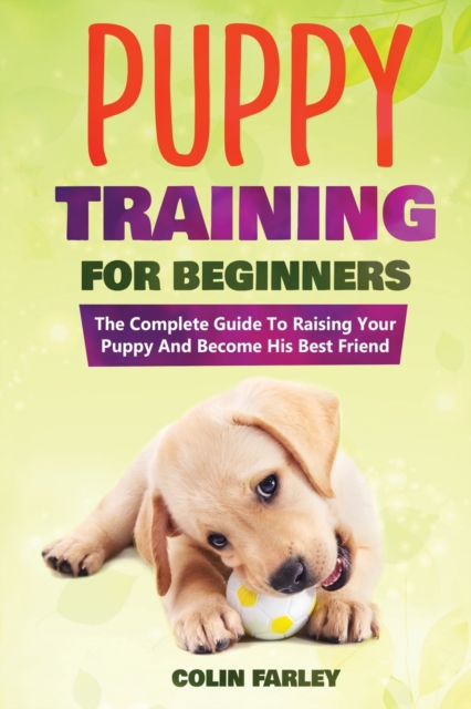 Puppy Training For Beginners : The Complete Guide To Raising Your Puppy And Become His Best Friend, Paperback / softback Book