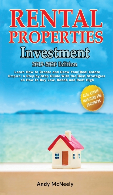 Rental Properties Investment : 2019-2020 edition - Learn How to Create and Grow Your Real Estate Empire: a Step-by-Step Guide with the best strategies on How to Buy Low, Rehab and Rent High, Hardback Book