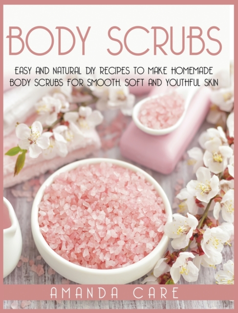 Body Scrubs : Easy And Natural DIY Recipes To Make Homemade Body Scrubs For Soft, Smooth And Youthful Skin, Hardback Book