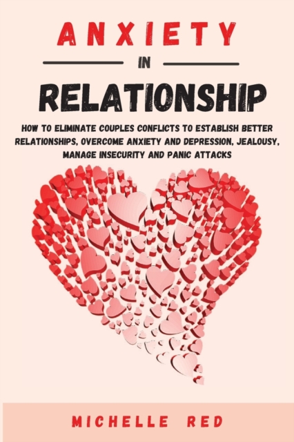 Anxiety in relationship : How To Eliminate Couples Conflicts To Establish Better Relationships, Overcome Anxiety and Depression, Jealousy, Manage Insecurity and Panic Attacks, Paperback / softback Book