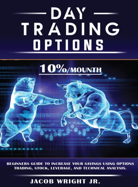 Day Trading Options : 10 % / Mounth, Beginners Guide to Increase Your Savings Using Options Trading, Stock, Leverage, and Technical Analysis., Hardback Book
