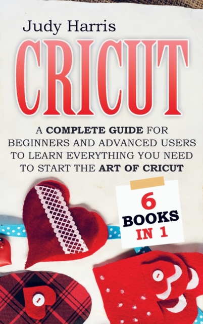Cricut : A complete guide for beginners and advanced users to learn everything you need to start the art of cricut, Hardback Book