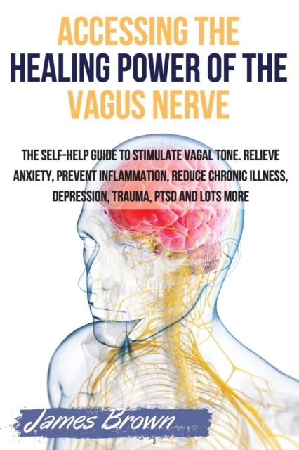 Accessing the Healing Power of the Vagus Nerve : The Self-Help Guide to Stimulate Vagal Tone. Relieve Anxiety, Prevent Inflammation, Reduce Chronic Illness, Depression, Trauma, PTSD and Lots More, Paperback / softback Book