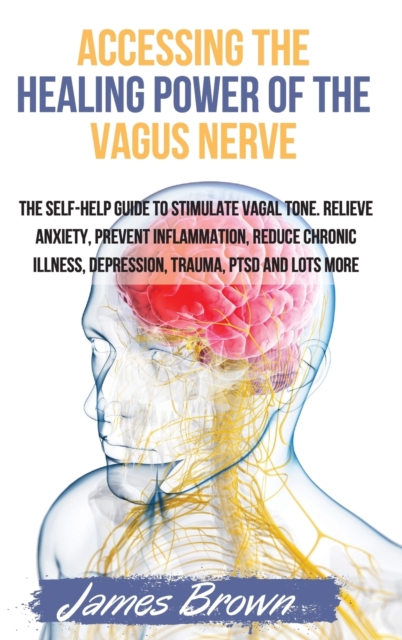 Accessing the Healing Power of the Vagus Nerve : The Self-Help Guide to Stimulate Vagal Tone. Relieve Anxiety, Prevent Inflammation, Reduce Chronic Illness, Depression, Trauma, PTSD and Lots More, Hardback Book