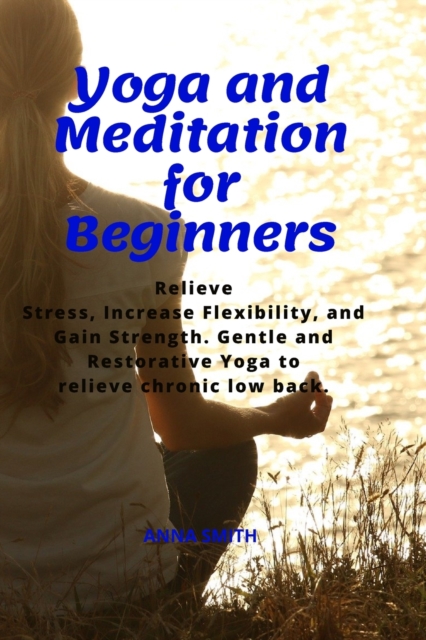 Yoga and Meditation for Beginners : Relieve Stress, Increase Flexibility, and Gain Strength. Gentle and Restorative Yoga to Relieve Chronic Low Back., Paperback / softback Book