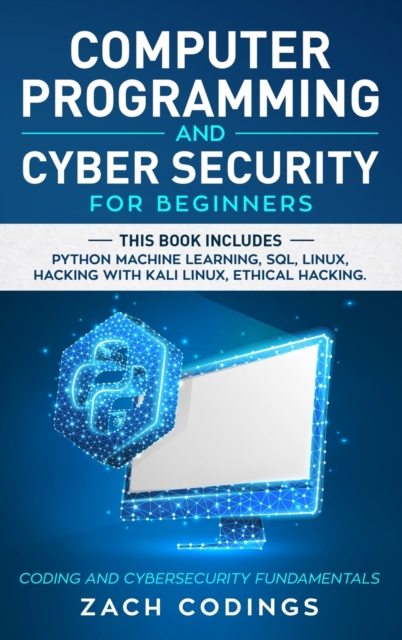 Computer Programming and Cybersecurity for Beginners : This Book Includes: Python Machine Learning, SQL, Linux, Hacking with Kali Linux, Ethical Hacking. Coding and Cyber Security Fundamentals., Hardback Book