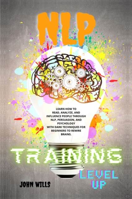 NLP TRAINING Level UP : Learn How to Read, Analyze, and Influence People Through Nlp, Persuasion, and Psychology with Dark Techniques for Beginners to Rewire Brains., Paperback / softback Book