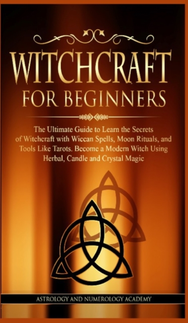 Witchcraft for Beginners : The Ultimate Guide to Learn the Secrets of Witchcraft With Wiccan Spells, Moon Rituals, and Tools Like Tarots. Become a Modern Witch Using Herbal, Candle and Crystal Magic, Hardback Book
