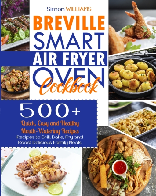 Breville Smart Air Fryer Oven Cookbook : 500+ Quick, Easy and Healthy Mouth-Watering Recipes to Grill, Bake, Fry and Roast Delicious Family Meals., Paperback / softback Book