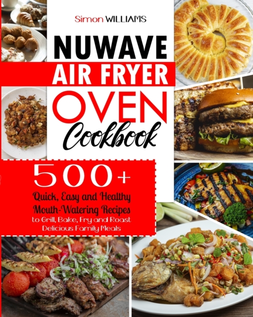 NuWave Air Fryer Oven Cookbook : 500+ Quick, Easy and Healthy Mouth-Watering Recipes to Grill, Bake, Fry and Roast Delicious Family Meals., Paperback / softback Book
