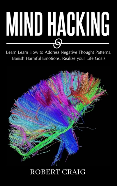 Mind Hacking : Learn How to Address Negative Thought Patterns, Banish Harmful Emotions, Realize your Life Goals, Hardback Book