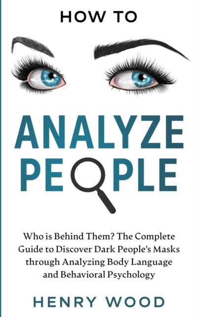 How to Analyze People : Who Is Behind Them? The Complete Guide to Discover Dark People's Masks Through Analyzing Body Language and Behavioral Psychology, Paperback / softback Book