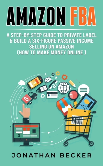 Amazon FBA : A Step-By-Step Guide to Private Label & Build a Six-Figure Passive Income Selling on Amazon (how to make money online), Paperback / softback Book