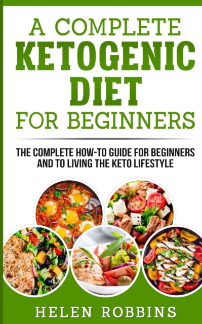 A Complete Ketogenic Diet for Beginners : The Complete HOW-TO Guide For Beginners And To Living The Keto Lifestyle, Paperback / softback Book