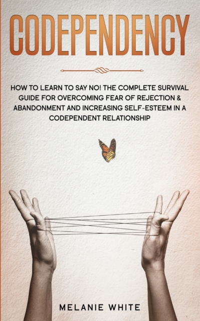 Codependency : How to Learn to Say No! The Complete Survival Guide for Overcoming Fear of Rejection & Abandonment and Increasing Self-Esteem in a Codependent Relationship, Paperback / softback Book