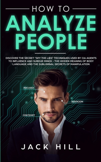 How to Analyze People : Discover the Secret "Spy the Lies" Techniques used by CIA Agents to Influence and Subdue Minds - The Hidden Meaning of Body Language and the Subliminal Secrets of Manipulation, Paperback / softback Book
