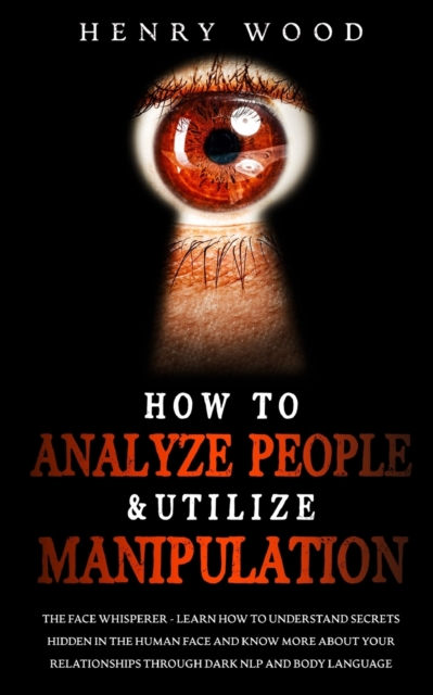 How to Analyze People & Utilize Manipulation : The Face Whisperer - Learn How to Understand Secrets Hidden in the Human Face and Know More about Your Relationships through Dark NLP and Body Language, Paperback / softback Book