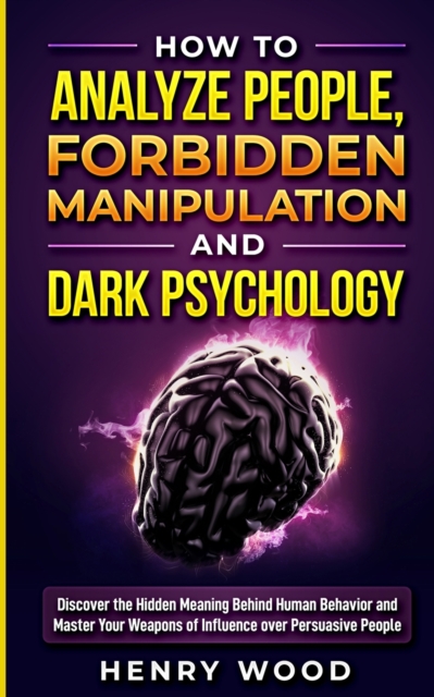 How to Analyze People, Forbidden Manipulation and Dark Psychology : Discover the Hidden Meaning Behind Human Behavior and Master Your Weapons of Influence over Persuasive People, Paperback / softback Book