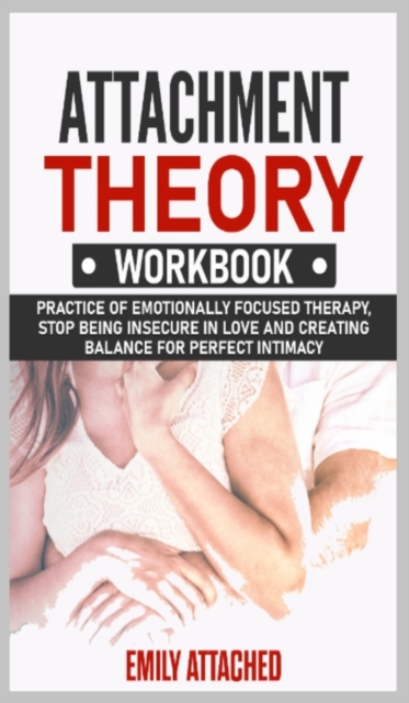 Attachment Theory Workbook : Practice of Emotionally Focused therapy, Stop Being Insecure in Love and Creating Balance for Perfect Intimacy, Hardback Book