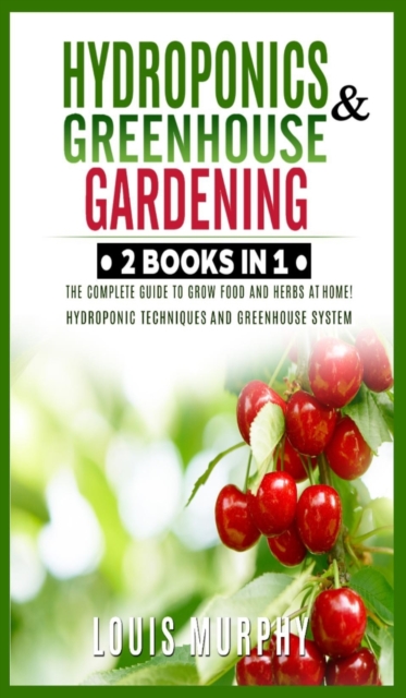 Hydroponics and Greenhouse Gardening : 2 BOOKS IN 1: The complete guide to grow food and herbs at home! (Hydroponic Techniques and Greenhouse System, Hardback Book