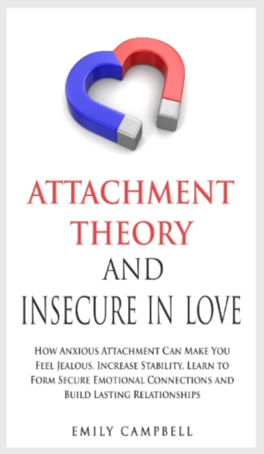 Attachment Theory and Insecure in Love : How Anxious Attachment Can Make You Feel Jealous. Increase Stability, Learn to Form Secure Emotional Connections and Build Lasting Relationships, Hardback Book