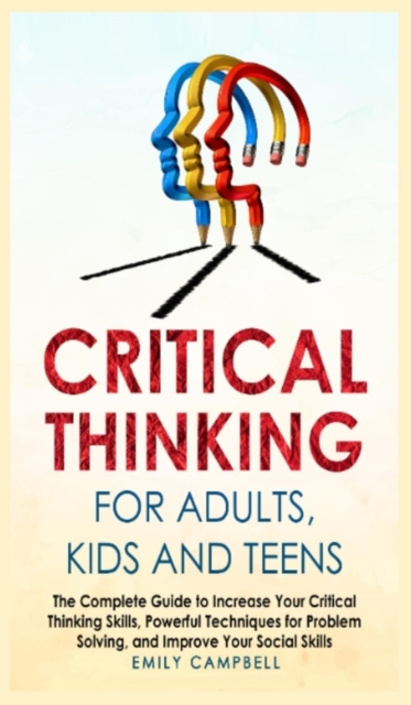 Critical Thinking for Adults, Kids and Teens : The Complete Guide to Increase Your Critical Thinking Skills, Powerful Techniques for Problem Solving, and Improve Your Social Skills, Hardback Book