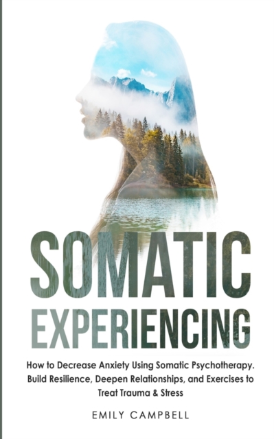 Somatic Experiencing : How to Decrease Anxiety Using Somatic Psychotherapy. Build Resilience, Deepen Relationships, and Exercises to Treat Trauma & Stress, Paperback / softback Book