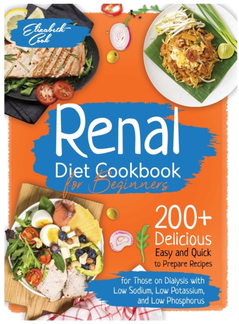 Renal Diet Cookbook for Beginners : 200+ Delicious Easy and Quick to Prepare Recipes for Those on Dialysis with Low Sodium, Low Potassium, and Low Phosphorus - Plus a 21-Day Meal Plan Included, Hardback Book