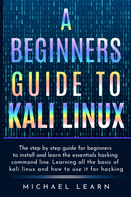 A Beginners Guide to Kali Linux : The step by step guide for beginners to install and learn the essentials hacking command line. Learning all the basic of kali Linux and how to use it for hacking, Paperback / softback Book