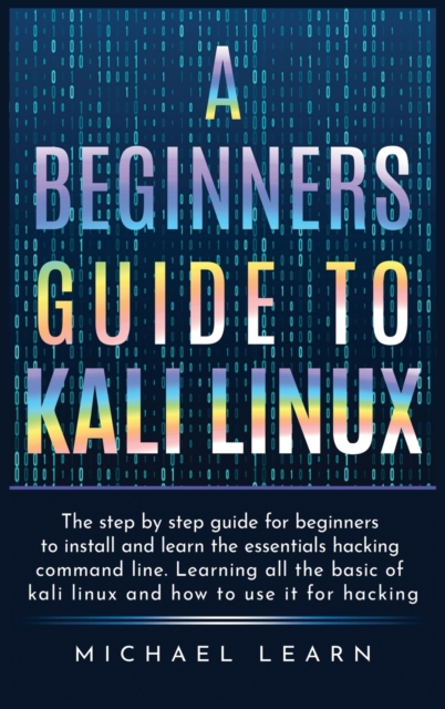 A Beginners Guide to Kali Linux : The step by step guide for beginners to install and learn the essentials hacking command line. Learning all the basic of kali Linux and how to use it for hacking, Hardback Book