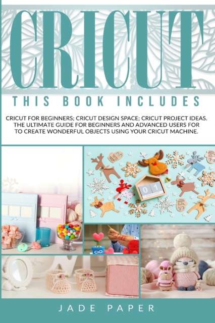Cricut : 3 BOOKS IN 1: Cricut for Beginners; Cricut Design Space; Cricut Project Ideas. The Ultimate Guide for Beginners and Advanced Users for to Create Wonderful Objects Using your Cricut Machine., Paperback / softback Book