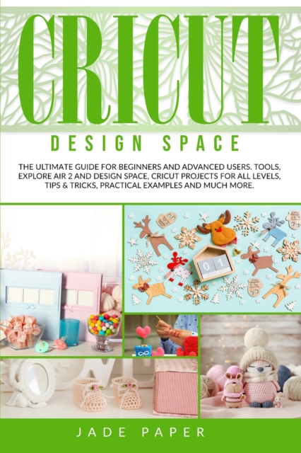 Cricut design space : The Ultimate Guide for Beginners and Advanced Users. Tools, Explore Air 2 and Design Space, Cricut Projects for all Levels, Tips & Tricks, Practical Examples and Much More., Paperback / softback Book