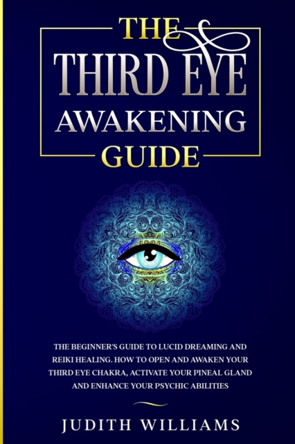 The Third Eye Awakening Guide : The Beginner's Guide to Lucid Dreaming and Reiki Healing. How to Open and Awaken Your Third Eye Chakra, Activate Your Pineal Gland and Enhance Your Psychic Abilities, Paperback / softback Book