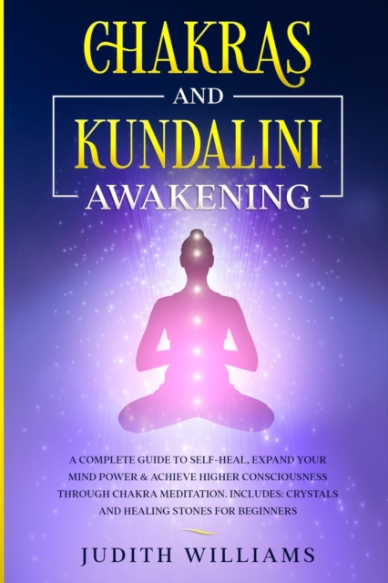 Chakras and Kundalini Awakening : A Complete Guide to Self-Heal, Expand your Mind Power & Achieve Higher Consciousness Through Chakra Meditation. Includes: Crystals and Healing Stones for Beginners, Paperback / softback Book