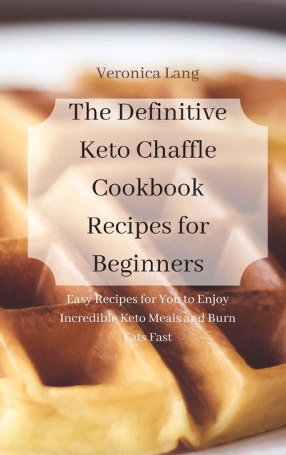 The Definitive Keto Chaffle Cookbook Recipes for Beginners : Easy Recipes for You to Enjoy Incredible Keto Meals and Burn Fats Fast, Hardback Book
