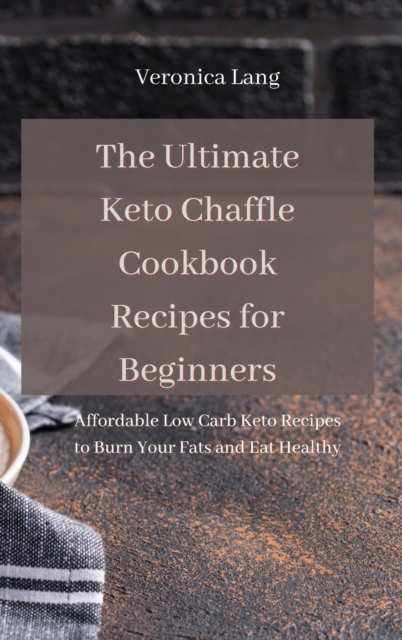 The Ultimate Keto Chaffle Cookbook Recipes for Beginners : Affordable Low Carb Keto Recipes to Burn Your Fats and Eat Healthy, Hardback Book