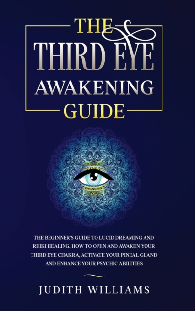 The Third Eye Awakening Guide : The Beginner's Guide to Lucid Dreaming and Reiki Healing. How to Open and Awaken Your Third Eye Chakra, Activate Your Pineal Gland and Enhance Your Psychic Abilities, Hardback Book