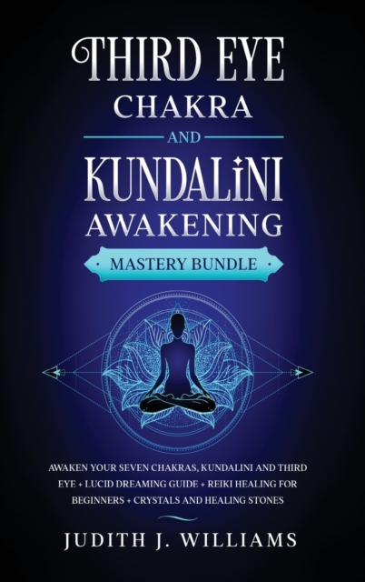 Third Eye Chakra and Kundalini Awakening : Awaken your Seven Chakras, Kundalini and Third Eye + Lucid Dreaming Guide + Reiki Healing for Beginners + Crystals and Healing Stones, Hardback Book