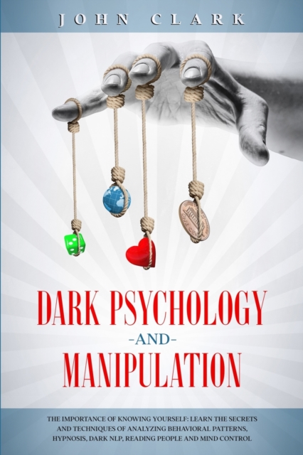Dark Psychology and Manipulation : The Importance of Knowing Yourself: Learn the Secrets and Techniques of Analyzing Behavioral Patterns, Hypnosis, Dark NLP, Reading People and Mind Control., Paperback / softback Book