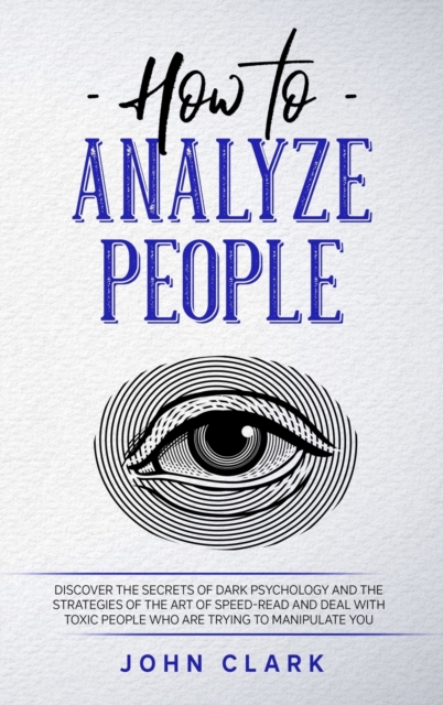 How to Analyze People : Discover the Secrets of Dark Psychology and the Strategies of the Art of Speed-Read and Deal with Toxic People who Are Trying to Manipulate You, Hardback Book