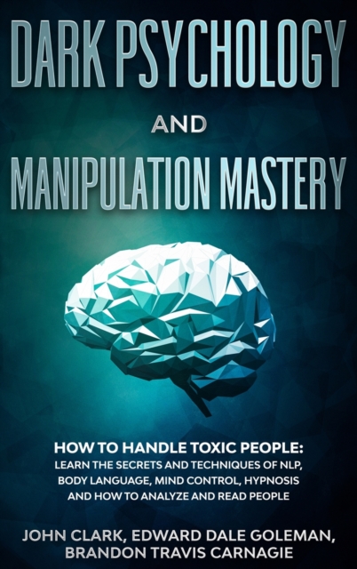 Dark Psychology and Manipulation Mastery : How to Handle Toxic People: Learn the Secrets and Techniques of NLP, Body Language, Mind Control, Hypnosis and How to Analyze and Read People., Hardback Book