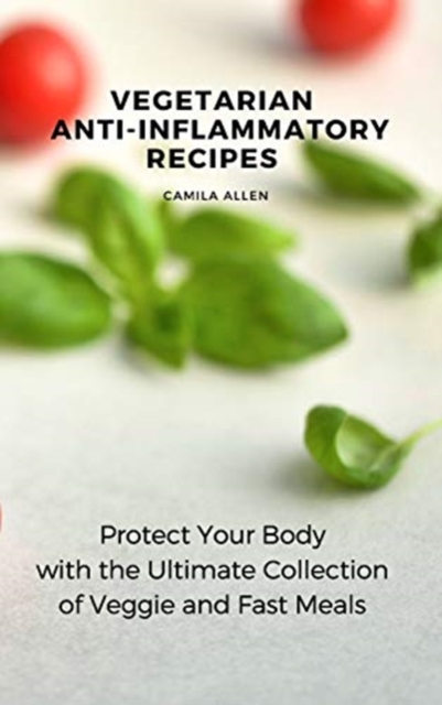 Vegetarian Anti-Inflammatory Recipes : Protect Your Body with the Ultimate Collection of Veggie and Fast Meals, Hardback Book