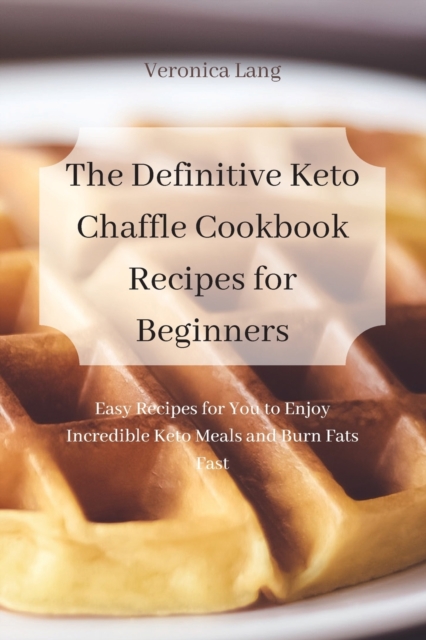 The Definitive Keto Chaffle Cookbook Recipes for Beginners : Easy Recipes for You to Enjoy Incredible Keto Meals and Burn Fats Fast, Paperback / softback Book