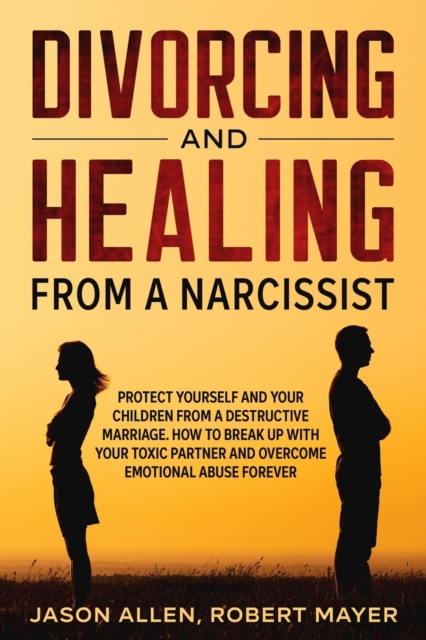 Divorcing and Healing from a Narcissist : Protect Yourself and your Children from a Destructive Marriage. How to Break Up with your Toxic Partner and Overcome Emotional Abuse Forever, Paperback / softback Book