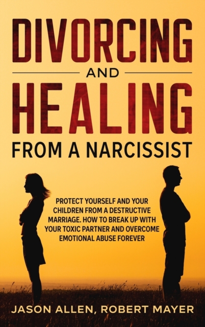 Divorcing and Healing from a Narcissist : Protect Yourself and your Children from a Destructive Marriage. How to Break Up with your Toxic Partner and Overcome Emotional Abuse Forever, Hardback Book
