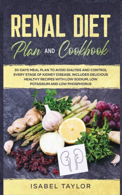 Renal Diet Plan and Cookbook : 30-Days Meal Plan to Avoid Dialysis and Control every Stage of Kidney Disease. Includes Delicious Healthy Recipes with Low Sodium, Low Potassium and Low Phosphorus, Hardback Book