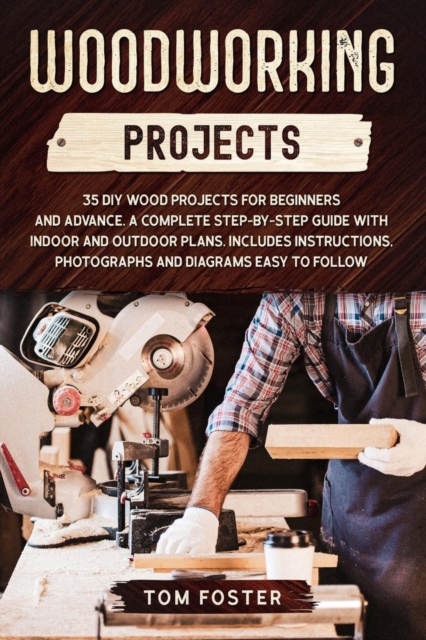 Woodworking Projects : 35 DIY Wood Projects for Beginners and Advance. A Complete Step-by-Step Guide with Indoor and Outdoor Plans. Includes Instructions, Photographs and Diagrams Easy to Follow, Paperback / softback Book